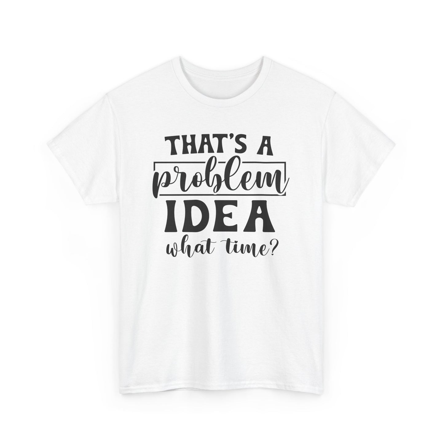 That's A Problem Idea What Time Heavy Cotton T-shirt